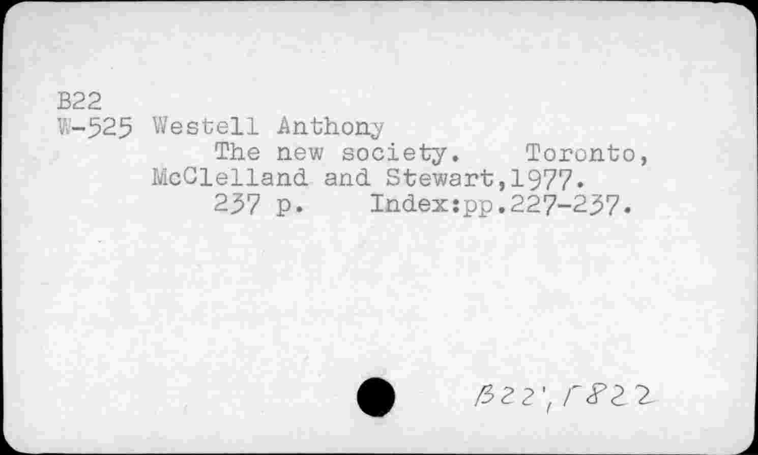 ﻿В22
W-525 Westell Anthony
The new society. Toronto, McClelland and Stewart,1977.
257 p. Index:pp,227-237.
/52 2'z Г<?2 2